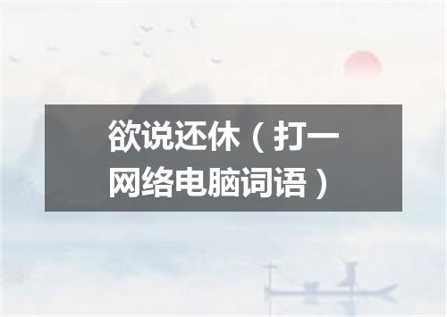 欲说还休（打一网络电脑词语）
