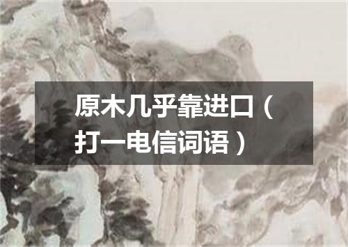 原木几乎靠进口（打一电信词语）