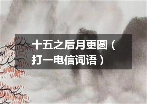 十五之后月更圆（打一电信词语）