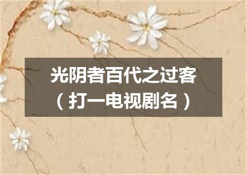 光阴者百代之过客（打一电视剧名）