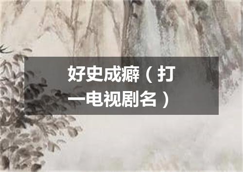 好史成癖（打一电视剧名）