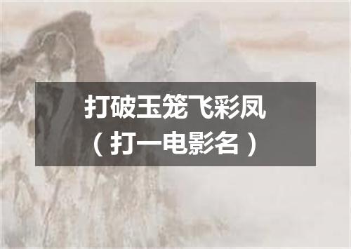 打破玉笼飞彩凤（打一电影名）