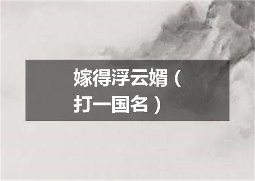 嫁得浮云婿（打一国名）