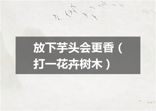 放下芋头会更香（打一花卉树木）