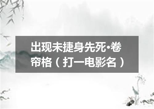 出现未捷身先死·卷帘格（打一电影名）