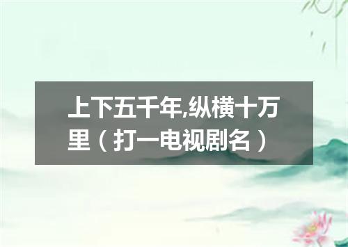 上下五千年,纵横十万里（打一电视剧名）