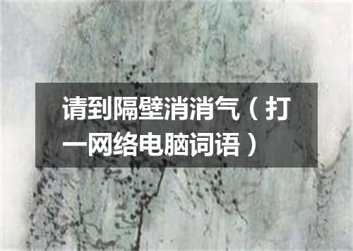 请到隔壁消消气（打一网络电脑词语）