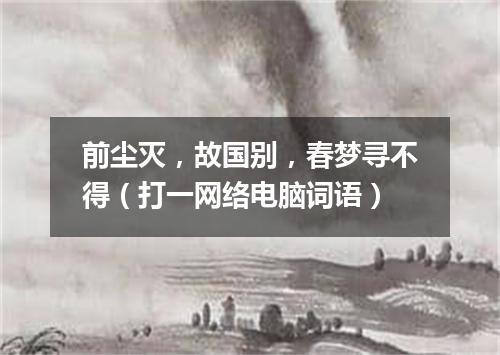 前尘灭，故国别，春梦寻不得（打一网络电脑词语）