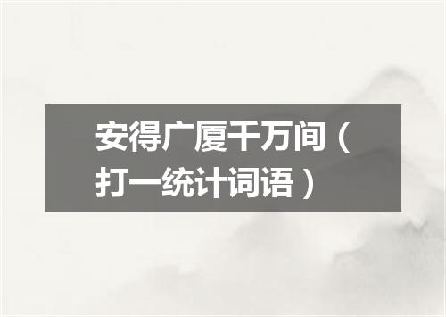 安得广厦千万间（打一统计词语）