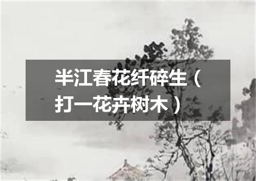 半江春花纤碎生（打一花卉树木）