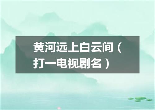 黄河远上白云间（打一电视剧名）