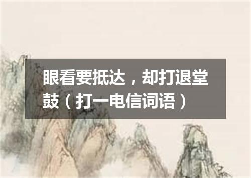 眼看要抵达，却打退堂鼓（打一电信词语）