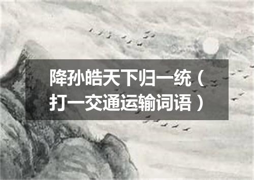 降孙皓天下归一统（打一交通运输词语）