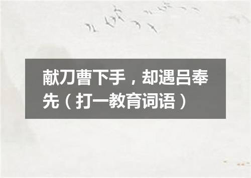 献刀曹下手，却遇吕奉先（打一教育词语）