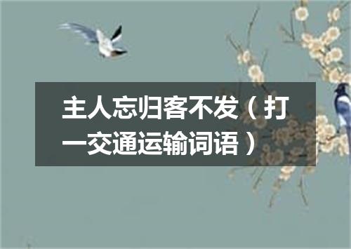 主人忘归客不发（打一交通运输词语）