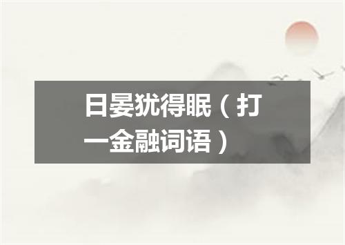 日晏犹得眠（打一金融词语）