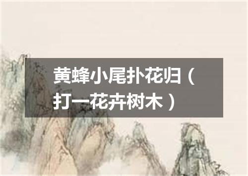 黄蜂小尾扑花归（打一花卉树木）