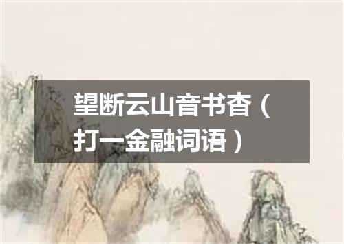 望断云山音书杳（打一金融词语）