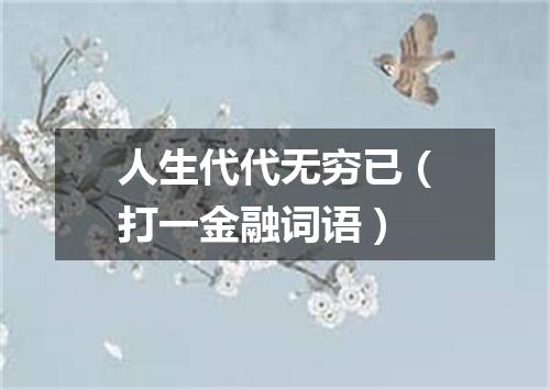 人生代代无穷已（打一金融词语）