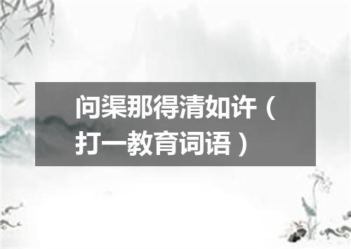 问渠那得清如许（打一教育词语）