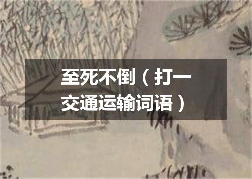 至死不倒（打一交通运输词语）