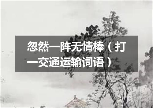 忽然一阵无情棒（打一交通运输词语）