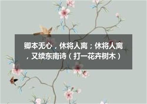 卿本无心，休将人离；休将人离，又续东南诗（打一花卉树木）