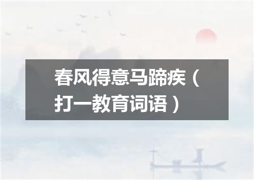 春风得意马蹄疾（打一教育词语）