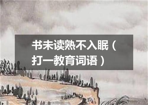 书未读熟不入眠（打一教育词语）