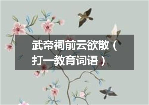 武帝祠前云欲散（打一教育词语）