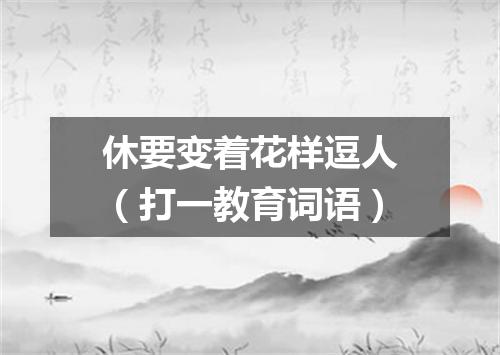 休要变着花样逗人（打一教育词语）