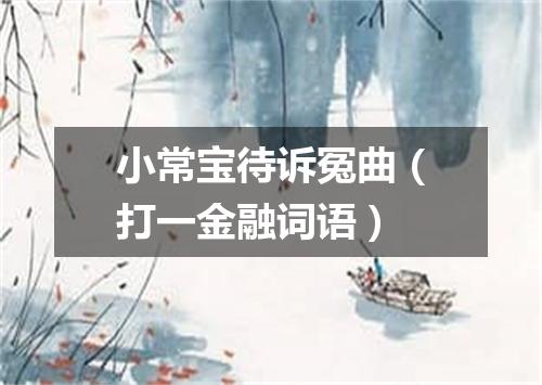 小常宝待诉冤曲（打一金融词语）