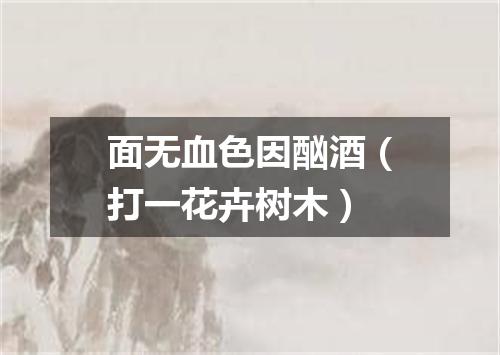 面无血色因酗酒（打一花卉树木）