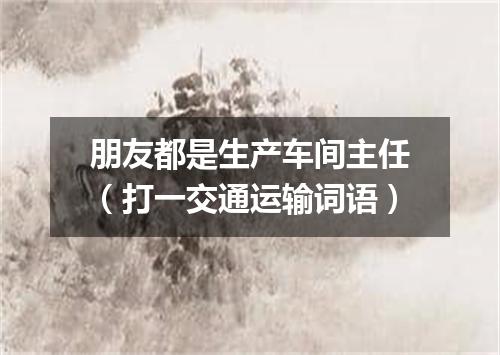 朋友都是生产车间主任（打一交通运输词语）
