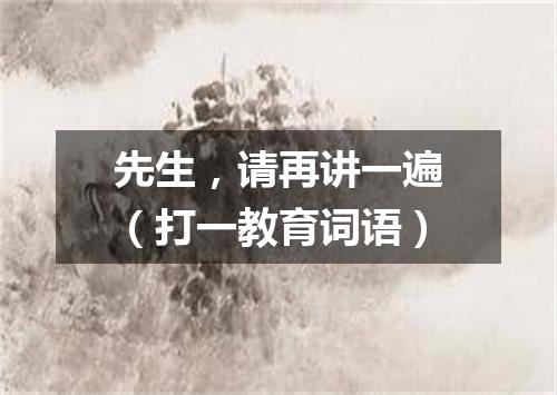 先生，请再讲一遍（打一教育词语）