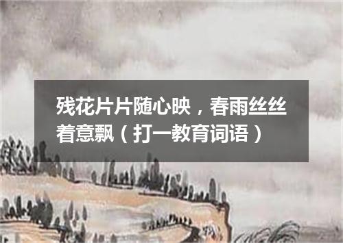 残花片片随心映，春雨丝丝着意飘（打一教育词语）