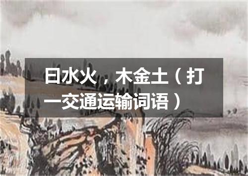 曰水火，木金土（打一交通运输词语）
