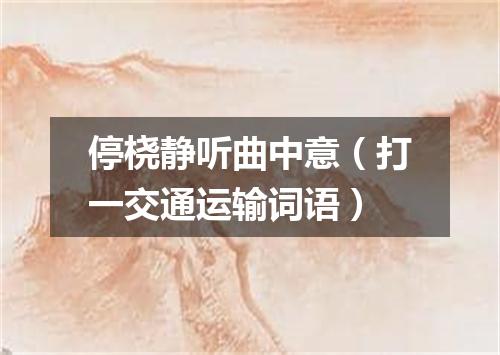 停桡静听曲中意（打一交通运输词语）