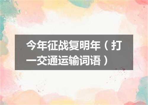 今年征战复明年（打一交通运输词语）