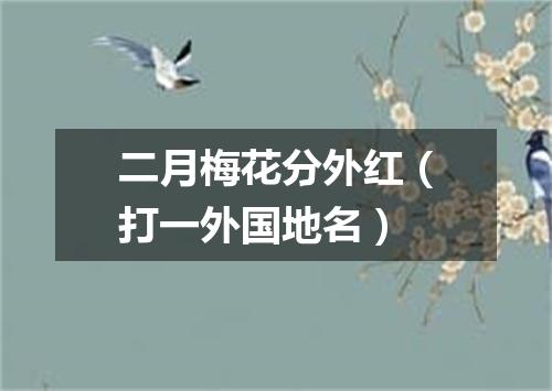 二月梅花分外红（打一外国地名）