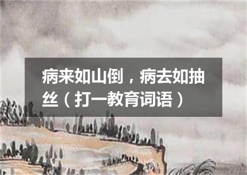 病来如山倒，病去如抽丝（打一教育词语）