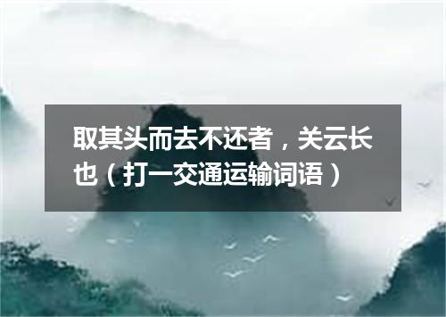 取其头而去不还者，关云长也（打一交通运输词语）