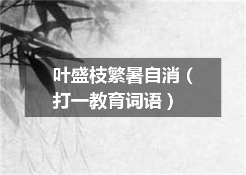叶盛枝繁暑自消（打一教育词语）