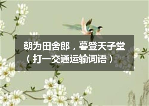 朝为田舍郎，暮登天子堂（打一交通运输词语）