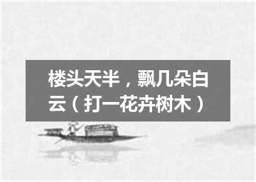 楼头天半，飘几朵白云（打一花卉树木）
