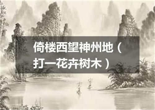 倚楼西望神州地（打一花卉树木）