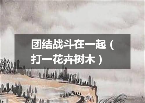 团结战斗在一起（打一花卉树木）