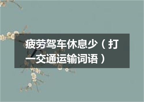 疲劳驾车休息少（打一交通运输词语）