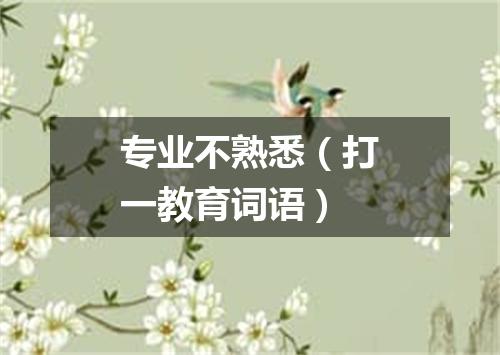 专业不熟悉（打一教育词语）