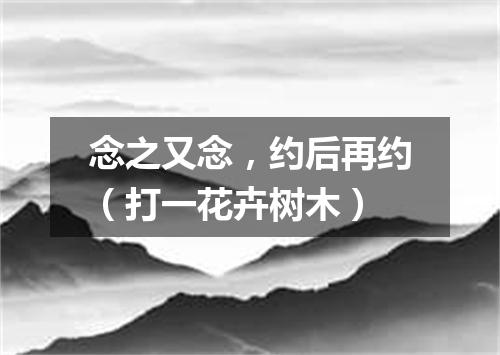 念之又念，约后再约（打一花卉树木）